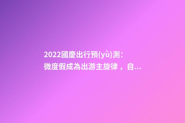 2022國慶出行預(yù)測：微度假成為出游主旋律，自駕游占比近半數(shù)